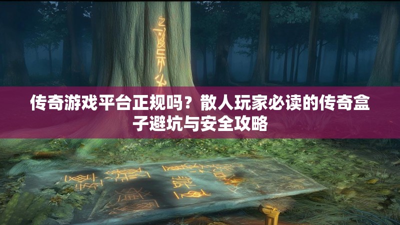 传奇游戏平台正规吗？散人玩家必读的传奇盒子避坑与安全攻略