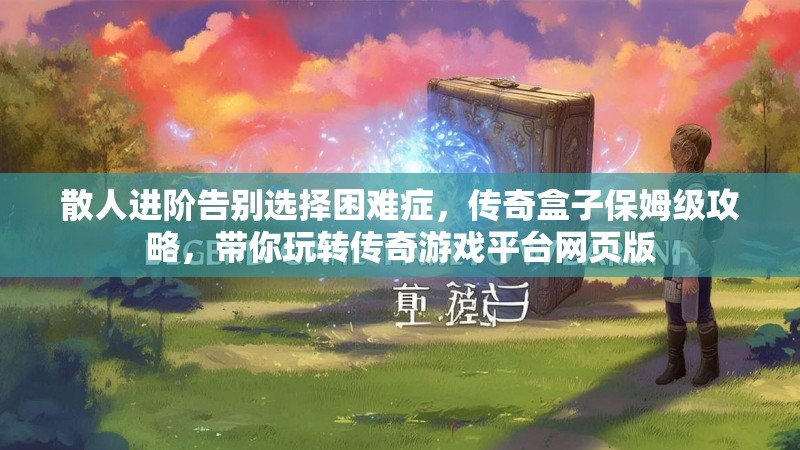 散人进阶告别选择困难症，传奇盒子保姆级攻略，带你玩转传奇游戏平台网页版