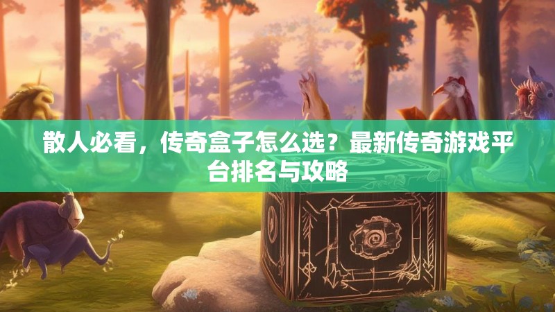 散人必看,传奇盒子怎么选?最新传奇游戏平台排名与攻略 散人必看,传奇盒子怎么选?最新传奇游戏平台排名与攻略