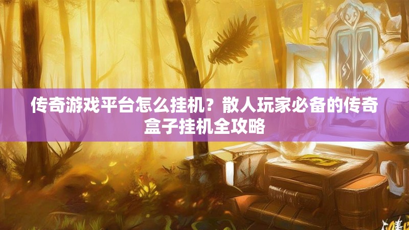 传奇游戏平台怎么挂机？散人玩家必备的传奇盒子挂机全攻略