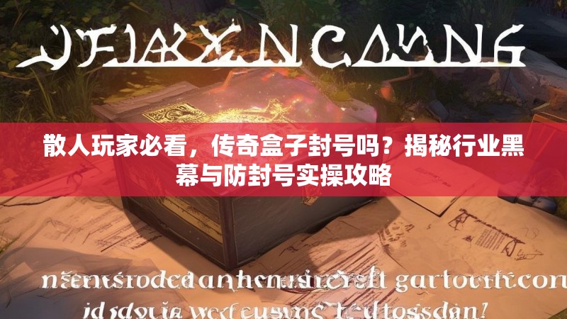 散人玩家必看，传奇盒子封号吗？揭秘行业黑幕与防封号实操攻略