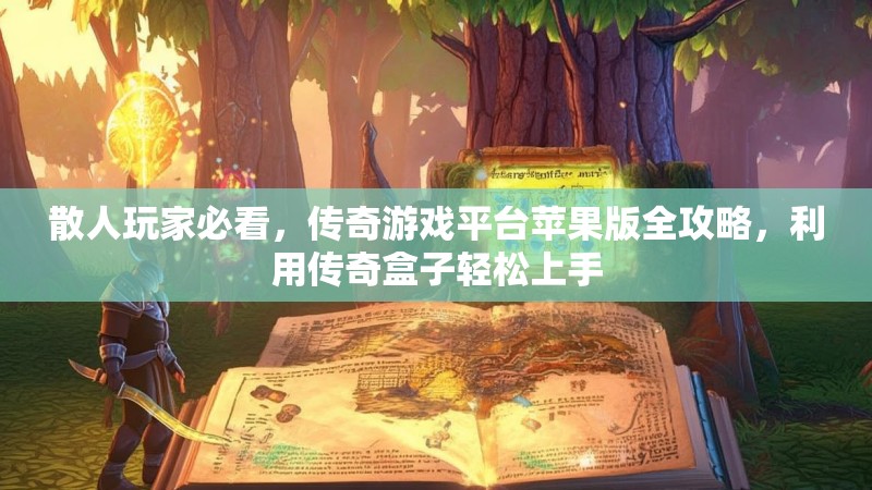 散人玩家必看，传奇游戏平台苹果版全攻略，利用传奇盒子轻松上手