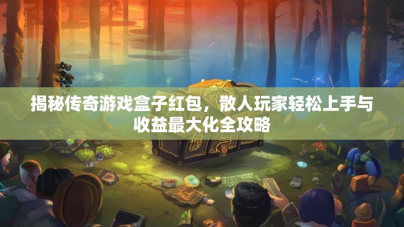 揭秘传奇游戏盒子红包，散人玩家轻松上手与收益最大化全攻略