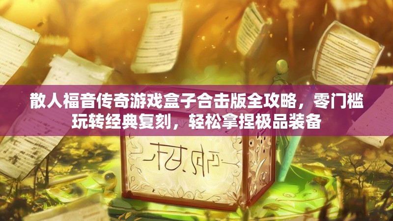 散人福音传奇游戏盒子合击版全攻略，零门槛玩转经典复刻，轻松拿捏极品装备