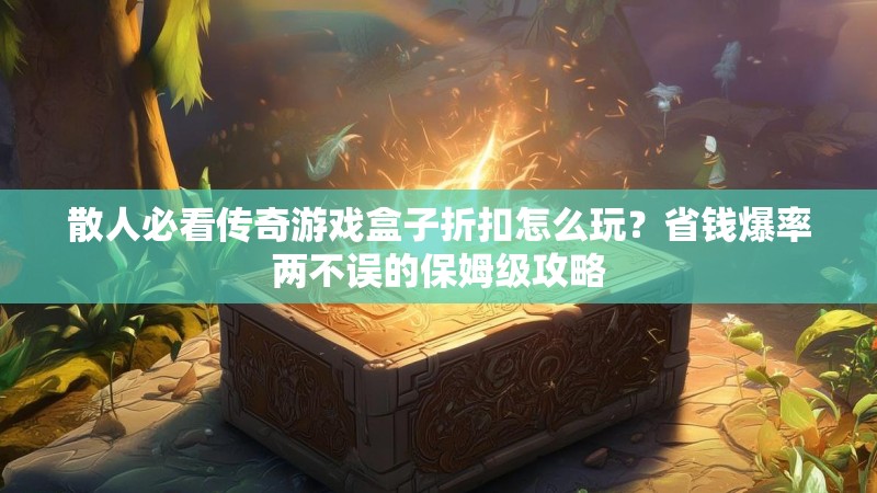 散人必看传奇游戏盒子折扣怎么玩？省钱爆率两不误的保姆级攻略