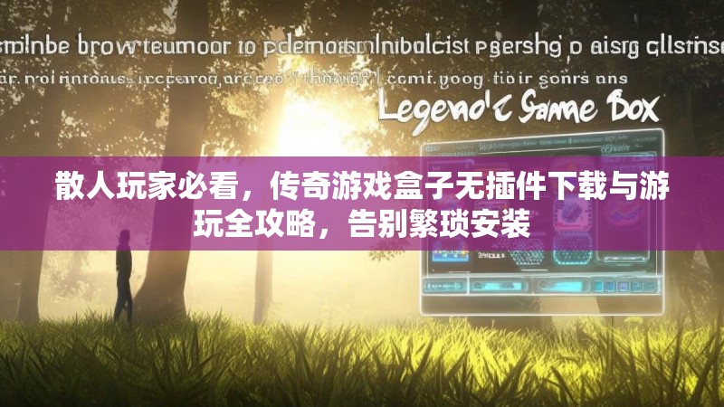 散人玩家必看，传奇游戏盒子无插件下载与游玩全攻略，告别繁琐安装