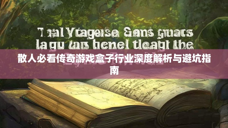 散人必看传奇游戏盒子行业深度解析与避坑指南