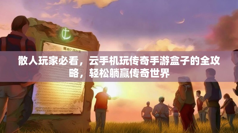 散人玩家必看，云手机玩传奇手游盒子的全攻略，轻松躺赢传奇世界