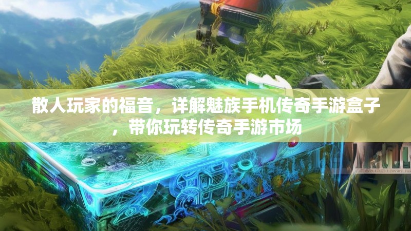 散人玩家的福音，详解魅族手机传奇手游盒子，带你玩转传奇手游市场