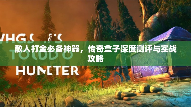 散人打金必备神器，传奇盒子深度测评与实战攻略