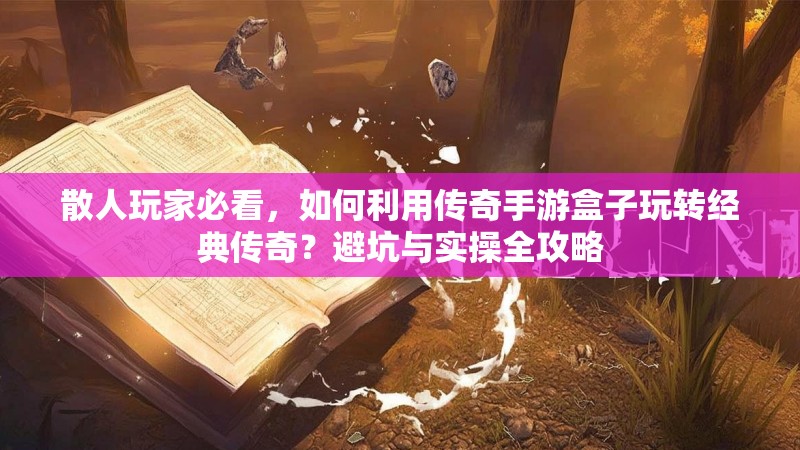 散人玩家必看，如何利用传奇手游盒子玩转经典传奇？避坑与实操全攻略