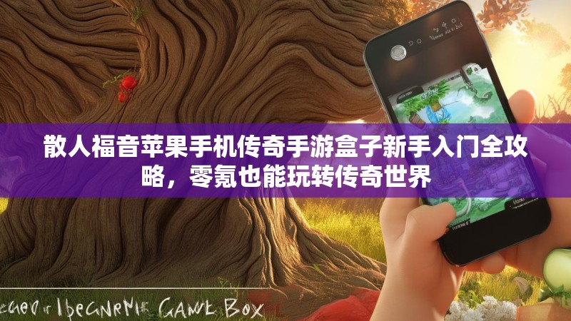 散人福音苹果手机传奇手游盒子新手入门全攻略，零氪也能玩转传奇世界