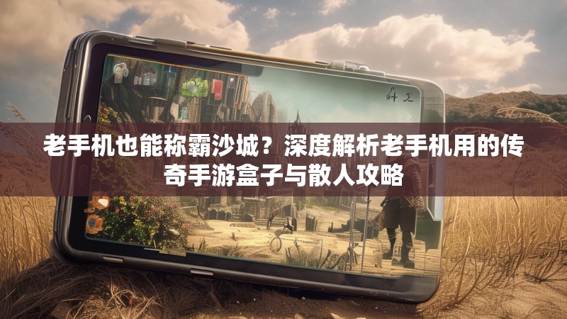老手机也能称霸沙城？深度解析老手机用的传奇手游盒子与散人攻略