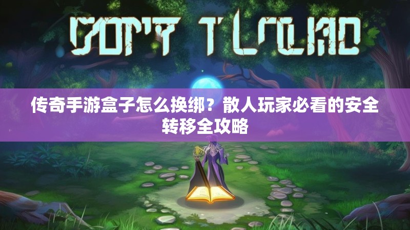 传奇手游盒子怎么换绑？散人玩家必看的安全转移全攻略