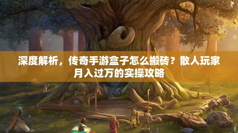 深度解析，传奇手游盒子怎么搬砖？散人玩家月入过万的实操攻略