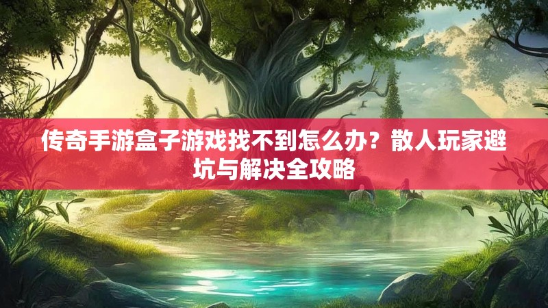 传奇手游盒子游戏找不到怎么办？散人玩家避坑与解决全攻略