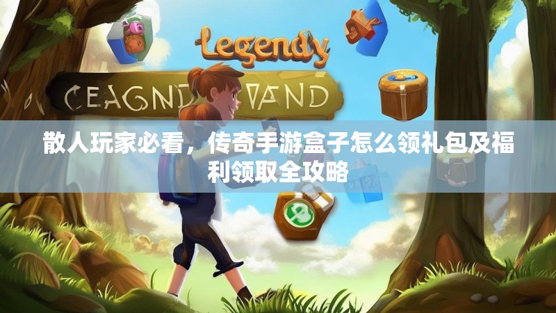 散人玩家必看，传奇手游盒子怎么领礼包及福利领取全攻略