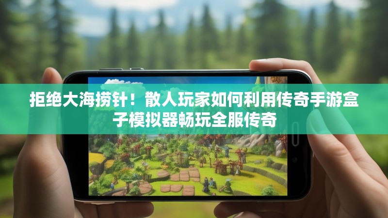 拒绝大海捞针！散人玩家如何利用传奇手游盒子模拟器畅玩全服传奇