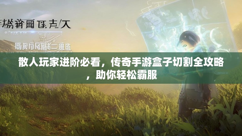 散人玩家进阶必看，传奇手游盒子切割全攻略，助你轻松霸服