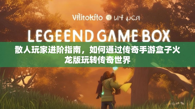 散人玩家进阶指南，如何通过传奇手游盒子火龙版玩转传奇世界