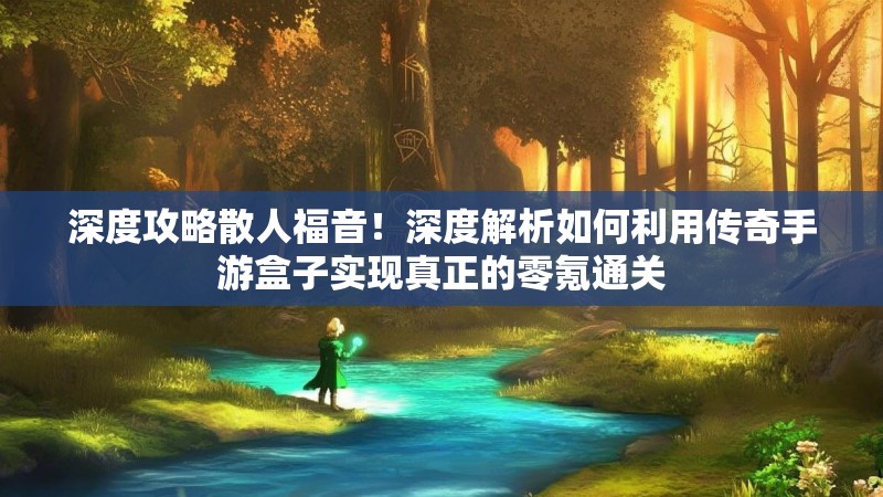 深度攻略散人福音！深度解析如何利用传奇手游盒子实现真正的零氪通关