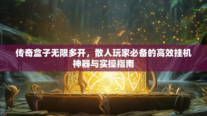传奇盒子无限多开，散人玩家必备的高效挂机神器与实操指南