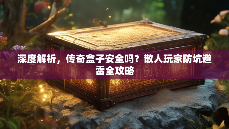 深度解析，传奇盒子安全吗？散人玩家防坑避雷全攻略