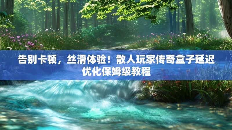 告别卡顿，丝滑体验！散人玩家传奇盒子延迟优化保姆级教程