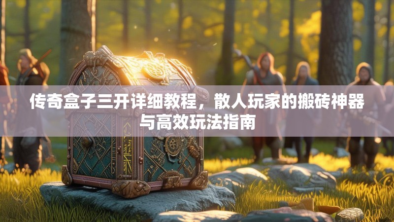 传奇盒子三开详细教程，散人玩家的搬砖神器与高效玩法指南