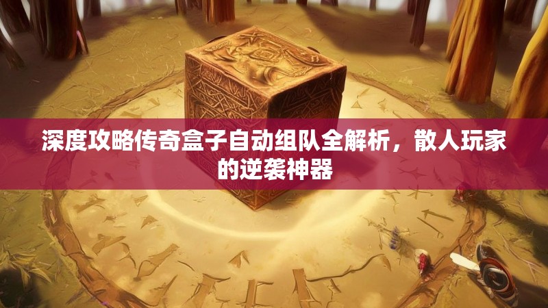深度攻略传奇盒子自动组队全解析，散人玩家的逆袭神器