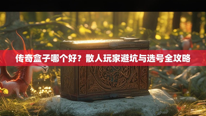 传奇盒子哪个好？散人玩家避坑与选号全攻略