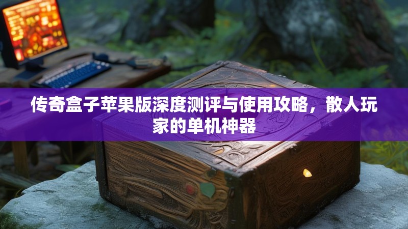 传奇盒子苹果版深度测评与使用攻略，散人玩家的单机神器