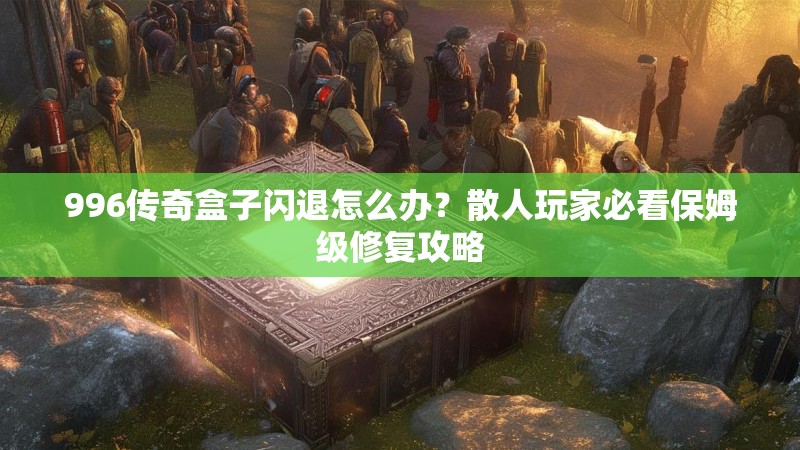 996传奇盒子闪退怎么办？散人玩家必看保姆级修复攻略