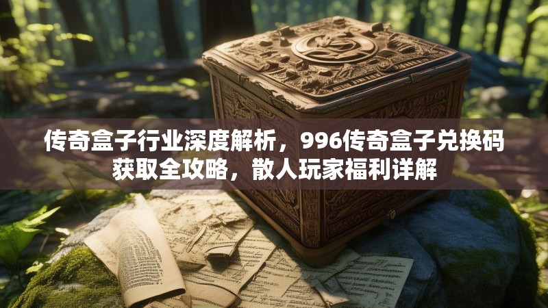传奇盒子行业深度解析，996传奇盒子兑换码获取全攻略，散人玩家福利详解