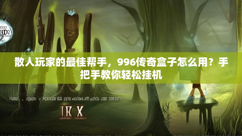 散人玩家的最佳帮手，996传奇盒子怎么用？手把手教你轻松挂机