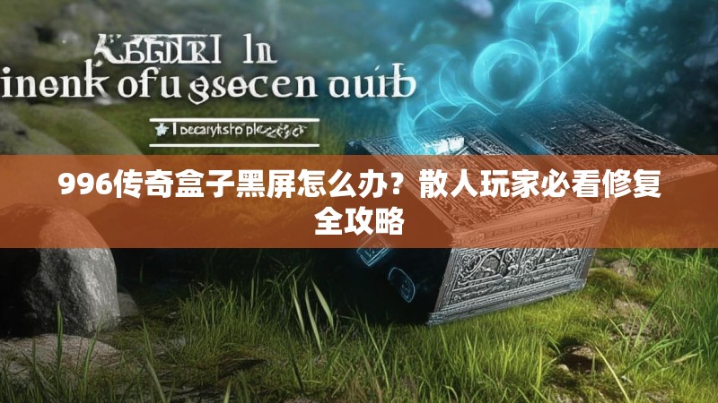 996传奇盒子黑屏怎么办？散人玩家必看修复全攻略